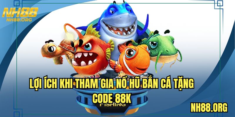 Lợi ích khi tham gia nổ hũ bắn cá tặng code 88K